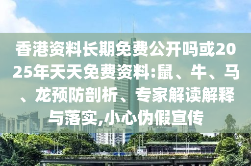 香港資料長(zhǎng)期免費(fèi)公開嗎或2025年天天免費(fèi)資料:鼠、牛、馬、龍預(yù)防剖析、專家解讀解釋與落實(shí),小心偽假宣傳